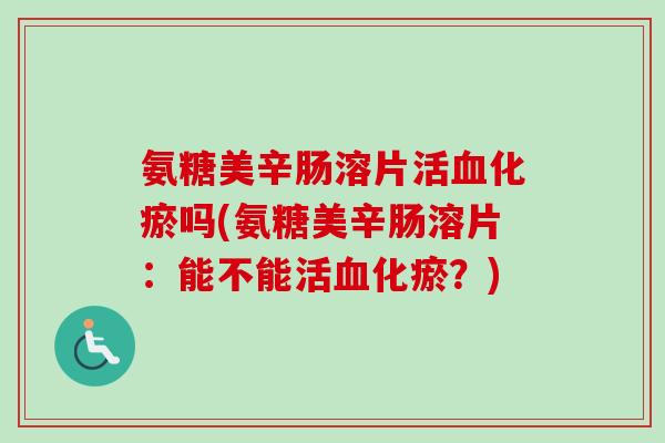 氨糖美辛肠溶片活血化瘀吗(氨糖美辛肠溶片：能不能活血化瘀？)