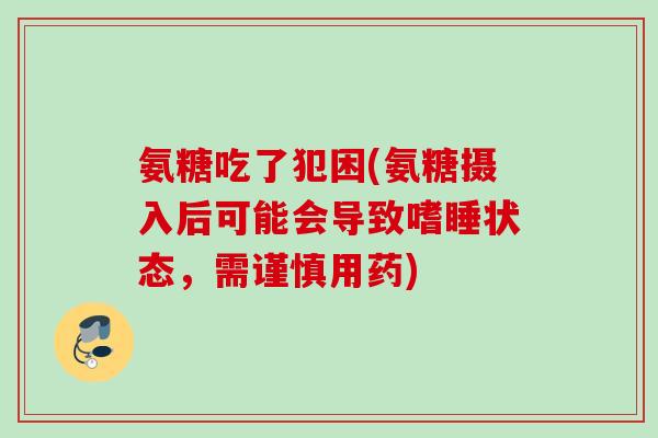 氨糖吃了犯困(氨糖摄入后可能会导致嗜睡状态，需谨慎用药)
