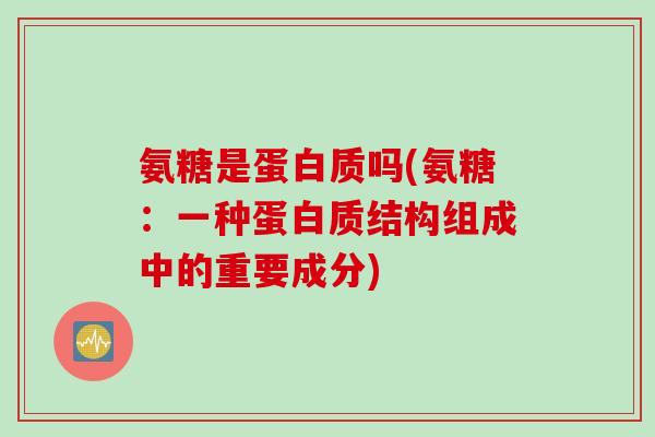 氨糖是蛋白质吗(氨糖：一种蛋白质结构组成中的重要成分)