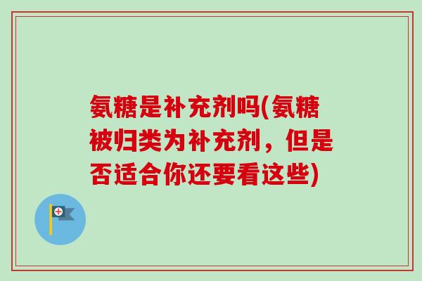 氨糖是补充剂吗(氨糖被归类为补充剂，但是否适合你还要看这些)