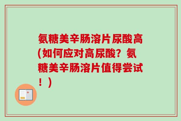 氨糖美辛肠溶片尿酸高(如何应对高尿酸？氨糖美辛肠溶片值得尝试！)