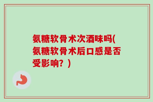 氨糖软骨术次酒味吗(氨糖软骨术后口感是否受影响？)