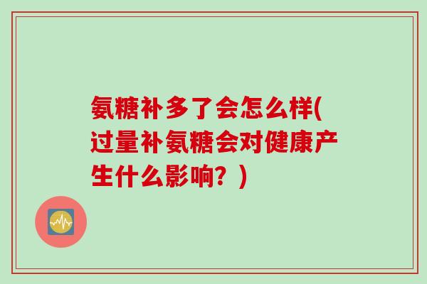 氨糖补多了会怎么样(过量补氨糖会对健康产生什么影响？)