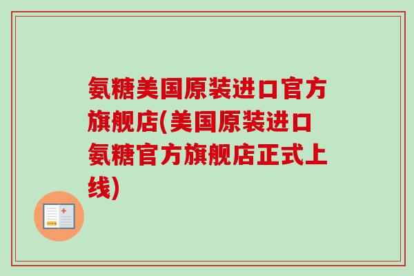 氨糖美国原装进口官方旗舰店(美国原装进口氨糖官方旗舰店正式上线)