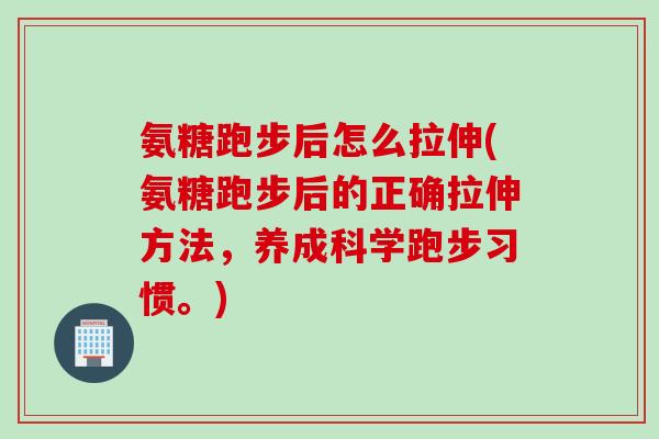 氨糖跑步后怎么拉伸(氨糖跑步后的正确拉伸方法，养成科学跑步习惯。)
