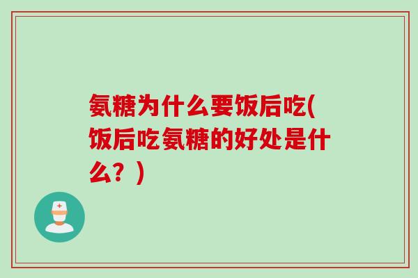 氨糖为什么要饭后吃(饭后吃氨糖的好处是什么？)