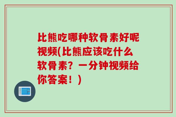 比熊吃哪种软骨素好呢视频(比熊应该吃什么软骨素？一分钟视频给你答案！)