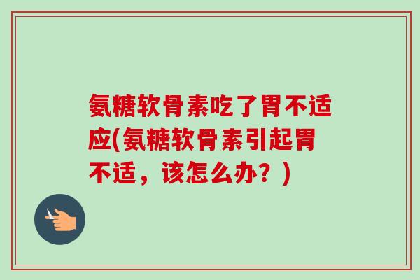 氨糖软骨素吃了胃不适应(氨糖软骨素引起胃不适，该怎么办？)