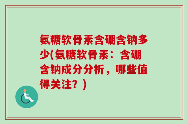 氨糖软骨素含硼含钠多少(氨糖软骨素：含硼含钠成分分析，哪些值得关注？)