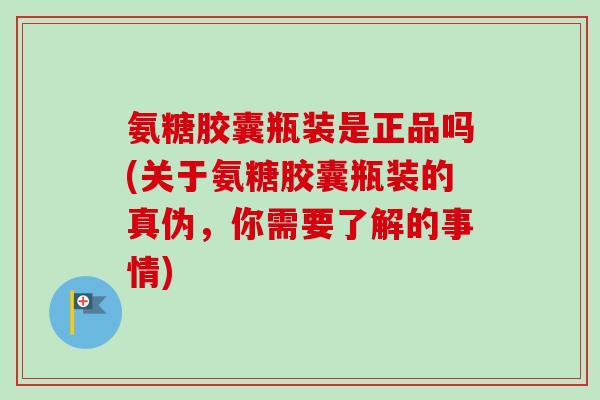 氨糖胶囊瓶装是正品吗(关于氨糖胶囊瓶装的真伪，你需要了解的事情)