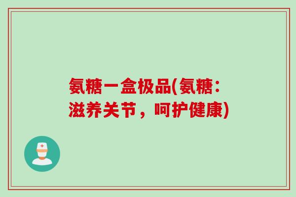 氨糖一盒极品(氨糖：滋养关节，呵护健康)