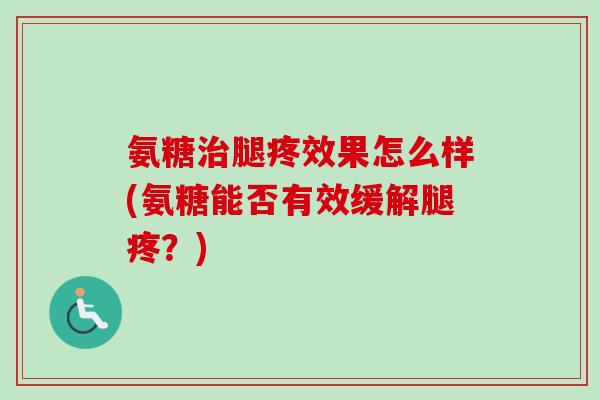 氨糖治腿疼效果怎么样(氨糖能否有效缓解腿疼？)