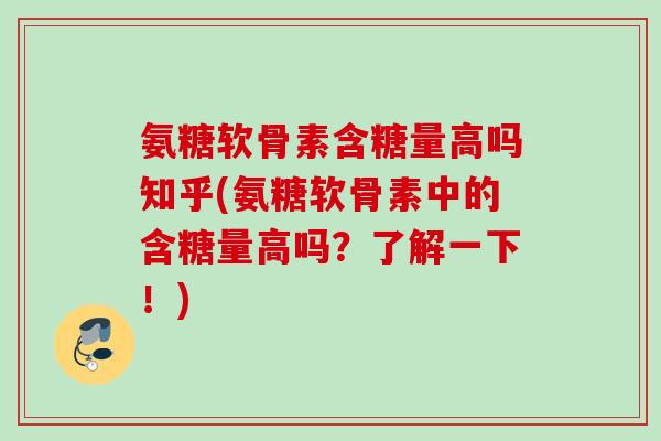 氨糖软骨素含糖量高吗知乎(氨糖软骨素中的含糖量高吗？了解一下！)
