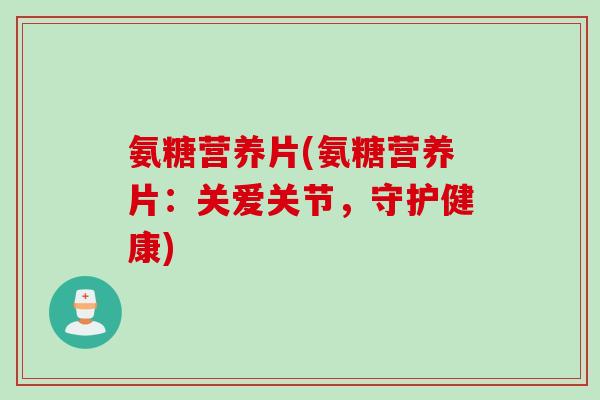氨糖营养片(氨糖营养片：关爱关节，守护健康)