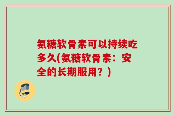 氨糖软骨素可以持续吃多久(氨糖软骨素：安全的长期服用？)