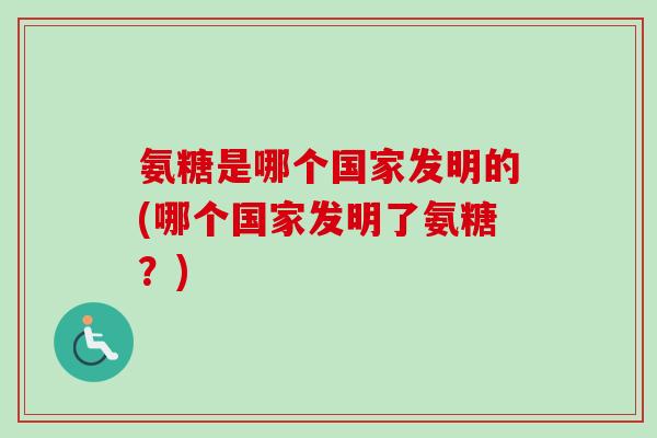 氨糖是哪个国家发明的(哪个国家发明了氨糖？)
