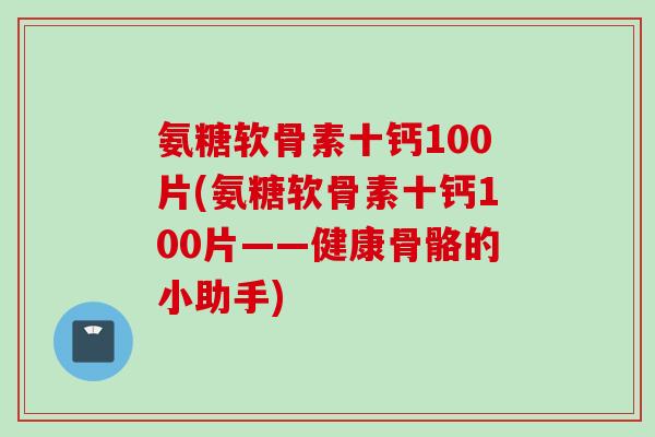 氨糖软骨素十钙100片(氨糖软骨素十钙100片——健康骨骼的小助手)
