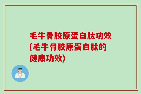 毛牛骨胶原蛋白肽功效(毛牛骨胶原蛋白肽的健康功效)