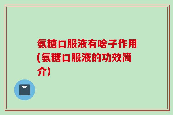 氨糖口服液有啥子作用(氨糖口服液的功效简介)