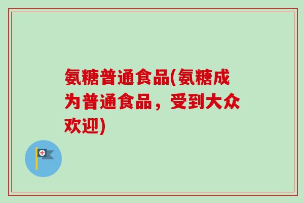 氨糖普通食品(氨糖成为普通食品，受到大众欢迎)