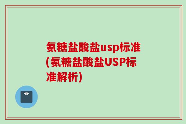 氨糖盐酸盐usp标准(氨糖盐酸盐USP标准解析)