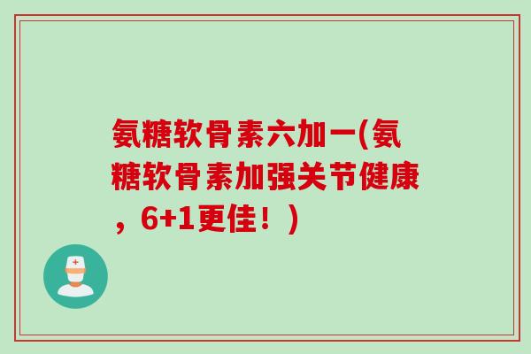 氨糖软骨素六加一(氨糖软骨素加强关节健康，6+1更佳！)