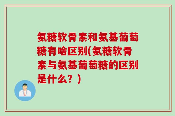 氨糖软骨素和氨基葡萄糖有啥区别(氨糖软骨素与氨基葡萄糖的区别是什么？)