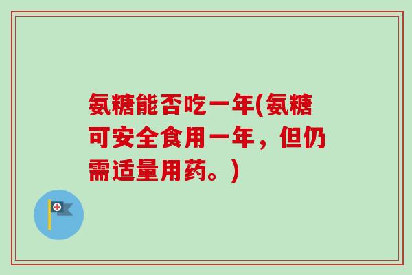 氨糖能否吃一年(氨糖可安全食用一年，但仍需适量用药。)