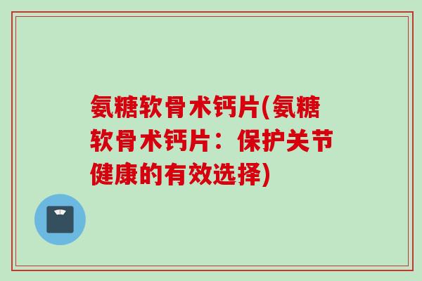 氨糖软骨术钙片(氨糖软骨术钙片：保护关节健康的有效选择)