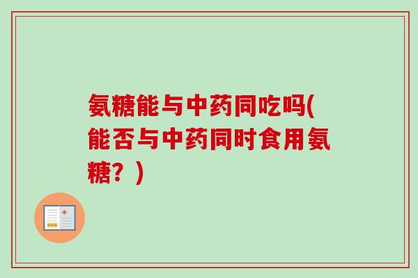 氨糖能与中药同吃吗(能否与中药同时食用氨糖？)