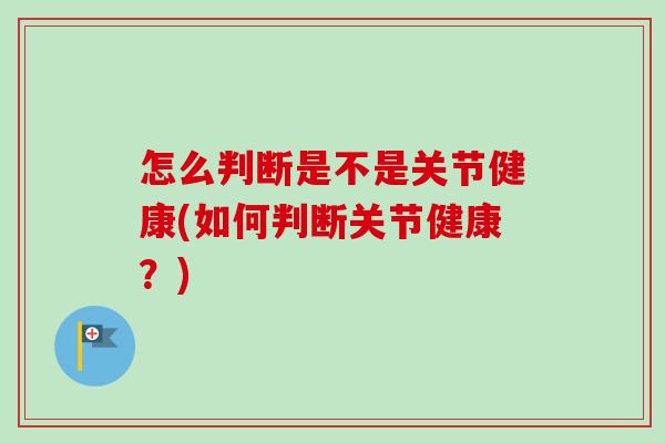 怎么判断是不是关节健康(如何判断关节健康？)