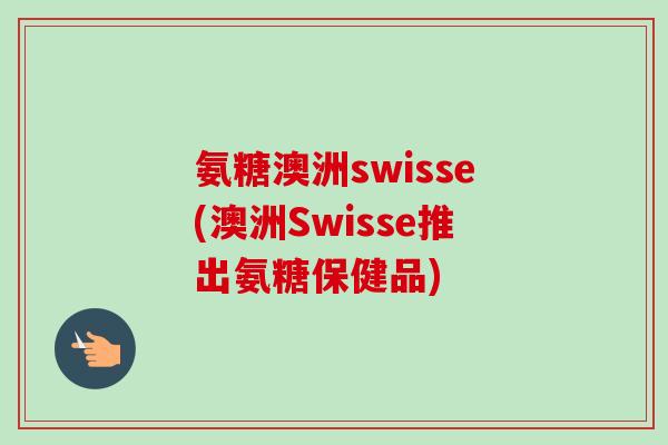 氨糖澳洲swisse(澳洲Swisse推出氨糖保健品)