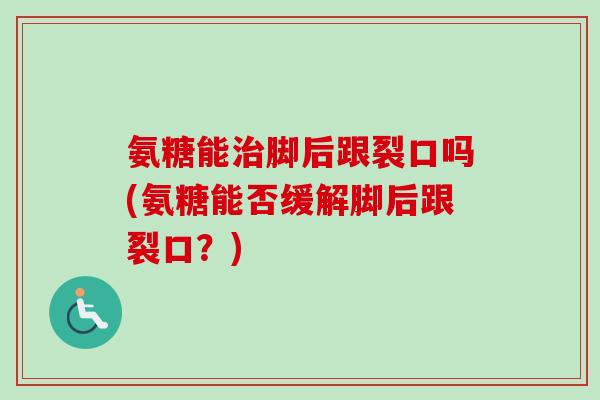 氨糖能治脚后跟裂口吗(氨糖能否缓解脚后跟裂口？)