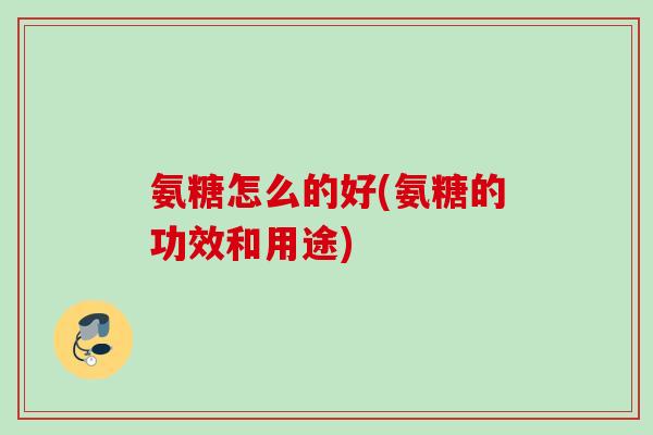 氨糖怎么的好(氨糖的功效和用途)