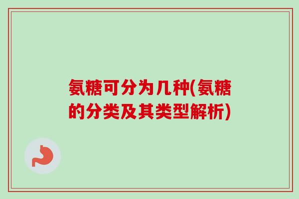 氨糖可分为几种(氨糖的分类及其类型解析)