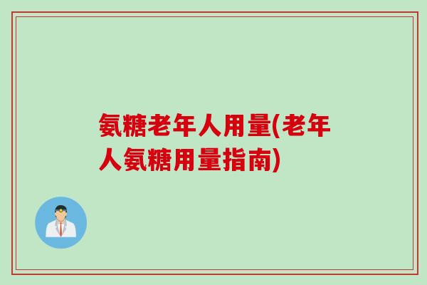 氨糖老年人用量(老年人氨糖用量指南)