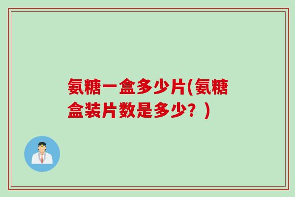 氨糖一盒多少片(氨糖盒装片数是多少？)