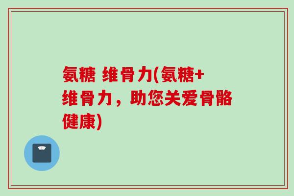 氨糖 维骨力(氨糖+维骨力，助您关爱骨骼健康)
