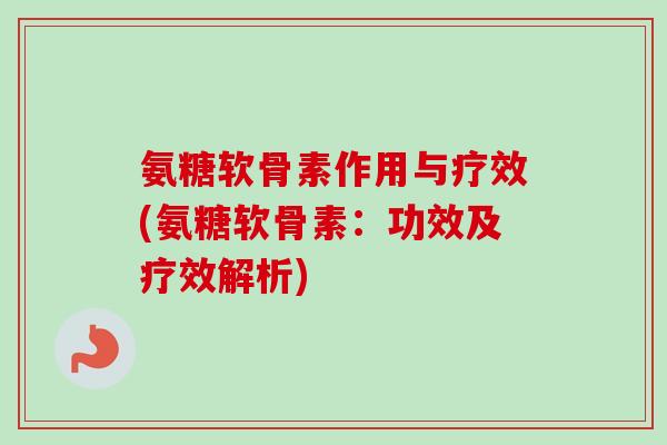 氨糖软骨素作用与疗效(氨糖软骨素：功效及疗效解析)