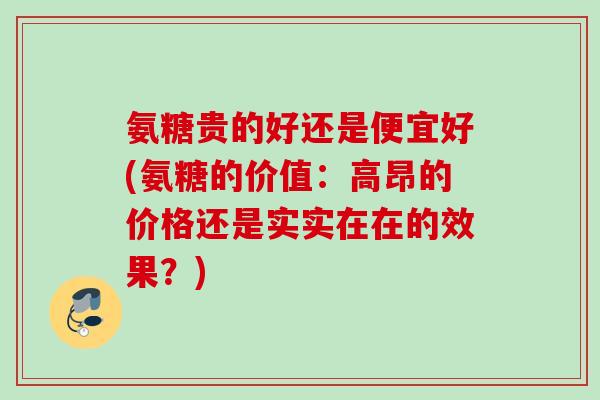 氨糖贵的好还是便宜好(氨糖的价值：高昂的价格还是实实在在的效果？)