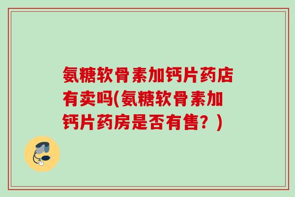 氨糖软骨素加钙片药店有卖吗(氨糖软骨素加钙片药房是否有售？)