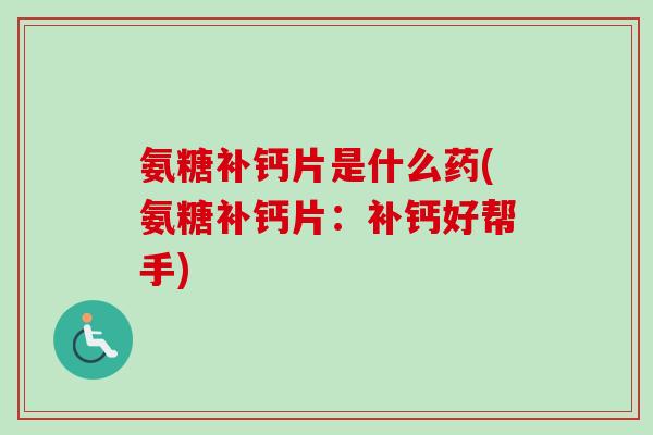 氨糖补钙片是什么药(氨糖补钙片：补钙好帮手)