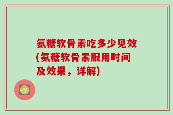 氨糖软骨素吃多少见效(氨糖软骨素服用时间及效果，详解)