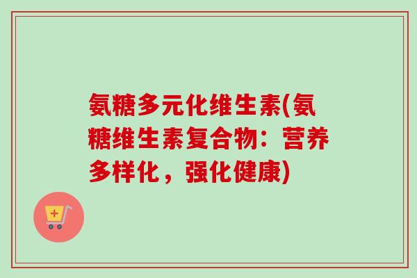 氨糖多元化维生素(氨糖维生素复合物：营养多样化，强化健康)