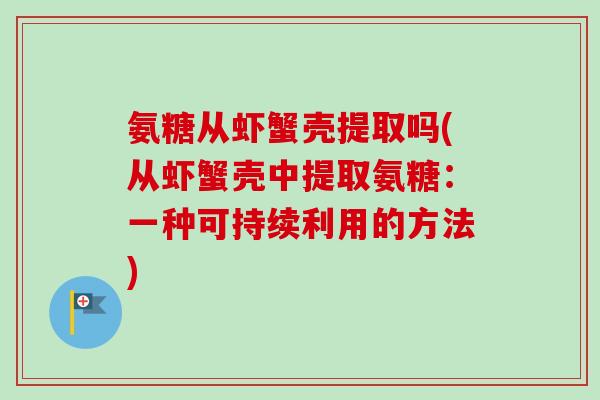 氨糖从虾蟹壳提取吗(从虾蟹壳中提取氨糖：一种可持续利用的方法)