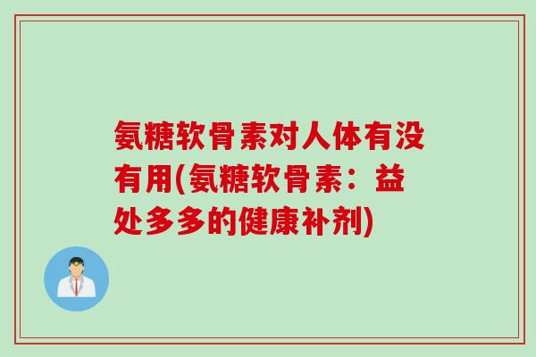 氨糖软骨素对人体有没有用(氨糖软骨素：益处多多的健康补剂)