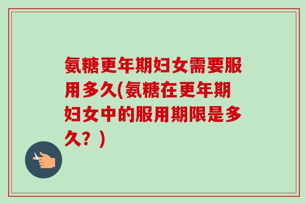 氨糖更年期妇女需要服用多久(氨糖在更年期妇女中的服用期限是多久？)