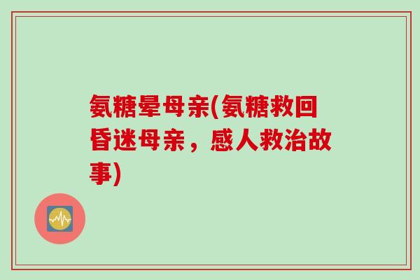 氨糖晕母亲(氨糖救回昏迷母亲，感人救治故事)