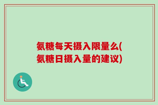 氨糖每天摄入限量么(氨糖日摄入量的建议)