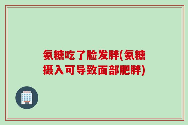 氨糖吃了脸发胖(氨糖摄入可导致面部肥胖)